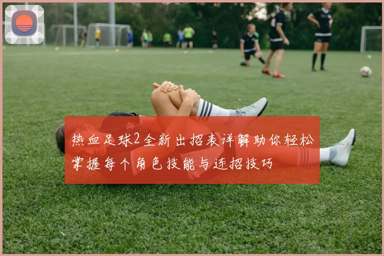 热血足球2全新出招表详解助你轻松掌握每个角色技能与连招技巧