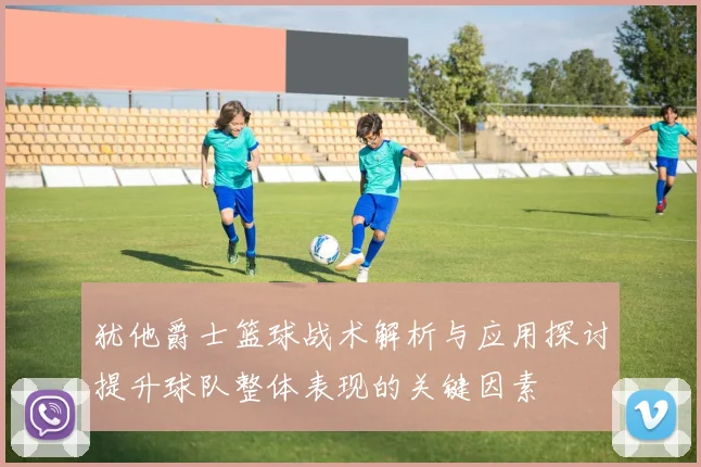 犹他爵士篮球战术解析与应用探讨提升球队整体表现的关键因素