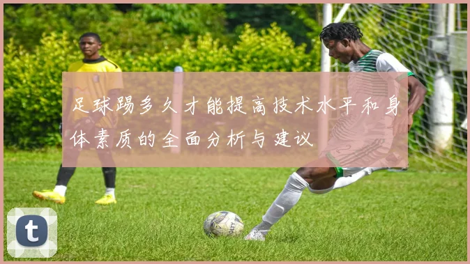 足球踢多久才能提高技术水平和身体素质的全面分析与建议