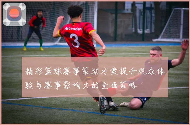 精彩篮球赛事策划方案提升观众体验与赛事影响力的全面策略