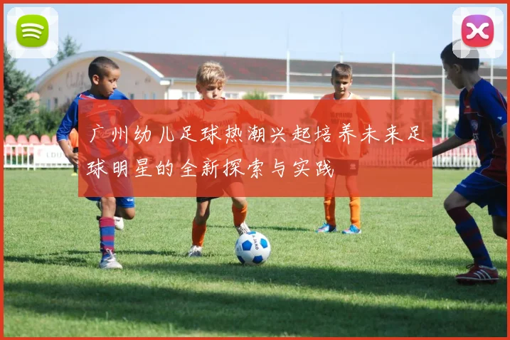 广州幼儿足球热潮兴起培养未来足球明星的全新探索与实践