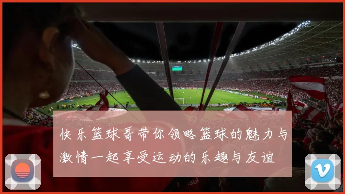 快乐篮球哥带你领略篮球的魅力与激情一起享受运动的乐趣与友谊