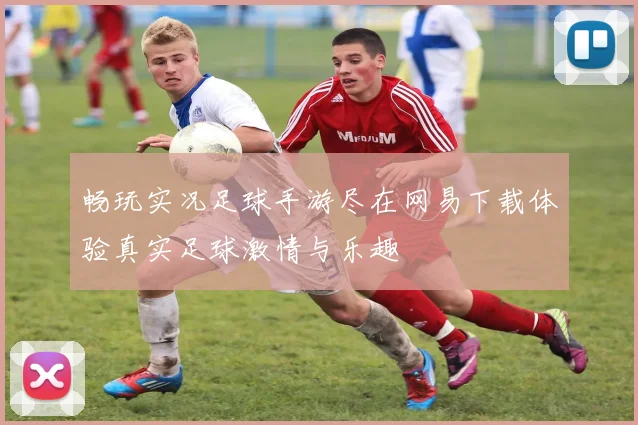 畅玩实况足球手游尽在网易下载体验真实足球激情与乐趣