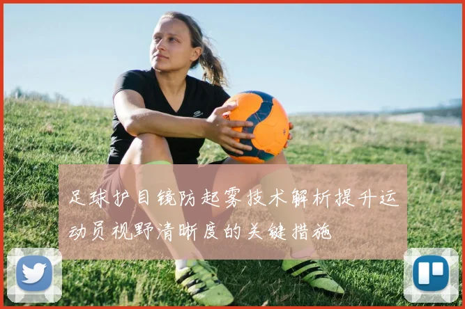 足球护目镜防起雾技术解析提升运动员视野清晰度的关键措施