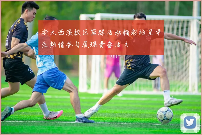 浙大西溪校区篮球活动精彩纷呈学生热情参与展现青春活力
