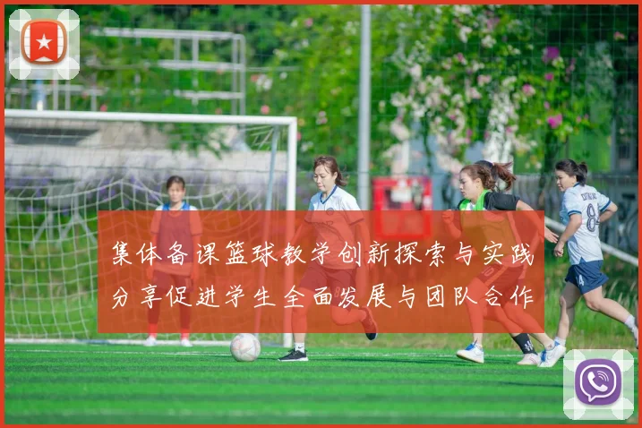 集体备课篮球教学创新探索与实践分享促进学生全面发展与团队合作能力提升