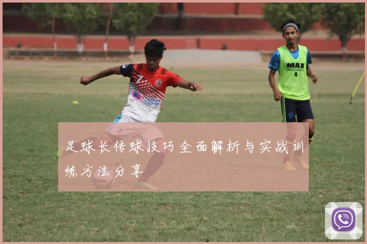 足球长传球技巧全面解析与实战训练方法分享