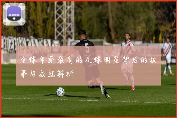 全球年薪最高的足球明星背后的故事与成就解析