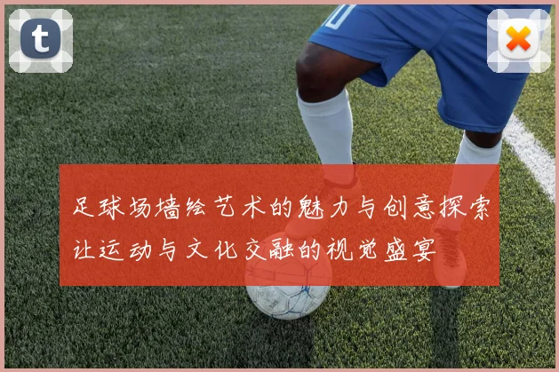 足球场墙绘艺术的魅力与创意探索让运动与文化交融的视觉盛宴