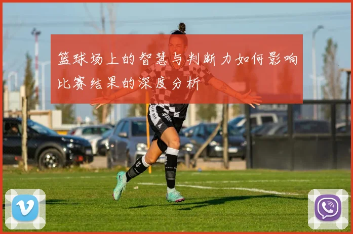 篮球场上的智慧与判断力如何影响比赛结果的深度分析